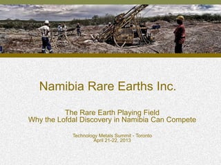 Namibia Rare Earths Inc.
1
The Rare Earth Playing Field
Why the Lofdal Discovery in Namibia Can Compete
Technology Metals Summit - Toronto
April 21-22, 2013
 