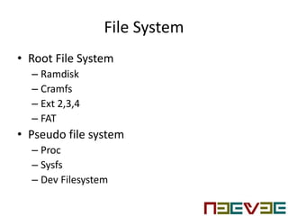 File System
• Root File System
– Ramdisk
– Cramfs
– Ext 2,3,4
– FAT
• Pseudo file system
– Proc
– Sysfs
– Dev Filesystem
 