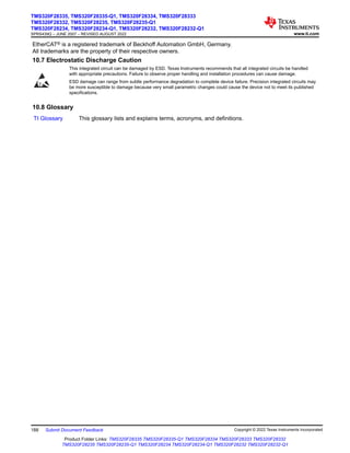 EtherCAT® is a registered trademark of Beckhoff Automation GmbH, Germany.
All trademarks are the property of their respective owners.
10.7 Electrostatic Discharge Caution
This integrated circuit can be damaged by ESD. Texas Instruments recommends that all integrated circuits be handled
with appropriate precautions. Failure to observe proper handling and installation procedures can cause damage.
ESD damage can range from subtle performance degradation to complete device failure. Precision integrated circuits may
be more susceptible to damage because very small parametric changes could cause the device not to meet its published
specifications.
10.8 Glossary
TI Glossary This glossary lists and explains terms, acronyms, and definitions.
TMS320F28335, TMS320F28335-Q1, TMS320F28334, TMS320F28333
TMS320F28332, TMS320F28235, TMS320F28235-Q1
TMS320F28234, TMS320F28234-Q1, TMS320F28232, TMS320F28232-Q1
SPRS439Q – JUNE 2007 – REVISED AUGUST 2022 www.ti.com
188 Submit Document Feedback Copyright © 2022 Texas Instruments Incorporated
Product Folder Links: TMS320F28335 TMS320F28335-Q1 TMS320F28334 TMS320F28333 TMS320F28332
TMS320F28235 TMS320F28235-Q1 TMS320F28234 TMS320F28234-Q1 TMS320F28232 TMS320F28232-Q1
 