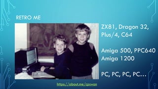 RETRO ME
ZX81, Dragon 32,
Plus/4, C64
Amiga 500, PPC640
Amiga 1200
PC, PC, PC, PC…
https://about.me/cpswan
 