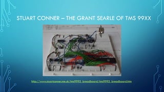 STUART CONNER – THE GRANT SEARLE OF TMS 99XX
http://www.stuartconner.me.uk/tms9995_breadboard/tms9995_breadboard.htm
 