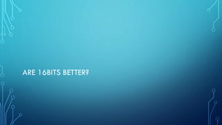 ARE 16BITS BETTER?
 