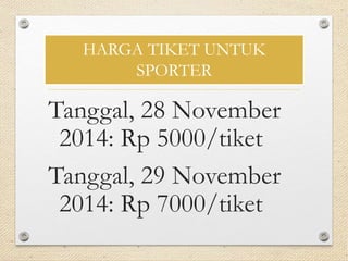 HARGA TIKET UNTUK 
SPORTER 
Tanggal, 28 November 
2014: Rp 5000/tiket 
Tanggal, 29 November 
2014: Rp 7000/tiket 
 