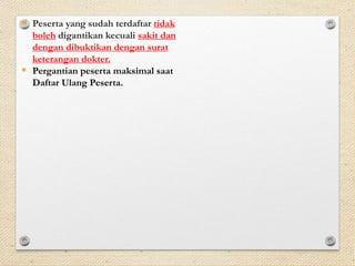  Peserta yang sudah terdaftar tidak 
boleh digantikan kecuali sakit dan 
dengan dibuktikan dengan surat 
keterangan dokter. 
 Pergantian peserta maksimal saat 
Daftar Ulang Peserta. 
 