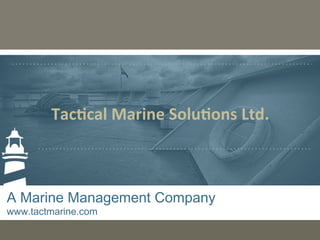 A Marine Management Company
www.tactmarine.com
Tac$cal	
  Marine	
  Solu$ons	
  Ltd.	
  
 