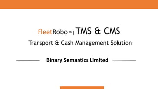 FleetRoboTM| TMS & CMS
Binary Semantics Limited
Transport & Cash Management Solution
 