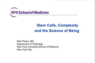 Icahn School of Medicine at
Mount Sinai
Neil Theise, MD
Department of Pathology
New York University School of Medicine
New York City
Stem Cells, Complexity
and the Science of Being
 