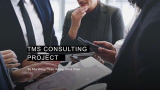 TMS CONSULTING
PROJECT
By Mia Wang, Yiran Huang, Anna Chen
 