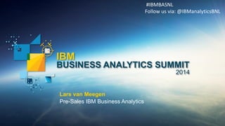 IBM 
BUSINESS ANALYTICS SUMMIT 
2014 
Lars van Meegen 
Pre-Sales IBM Business Analytics 
#IBMBASNL Follow us via: @IBManalyticsBNL  