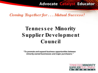 Tennessee Minority Supplier Development Council Coming Together for . . . Mutual Success! “ To promote and expand business opportunities between  minority-owned businesses and major purchasers.” 