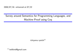 2008/07/16: enhanced at 07/22



 Survey around Semantics for Programming Languages, and
                Machine Proof using Coq




                             ichiyama ryoichi*1



   *1   bellbind@gmail.com
 