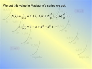 We put this value in Maclaurin’s series we get,
𝑓 𝑥 =
1
1+𝑥
= 1 + −1 𝑥 + 2
𝑥2
2!
+ −6
𝑥3
3!
+ ⋯
∴
1
1+𝑥
= 1 − 𝑥 + 𝑥2
− 𝑥3
+ ⋯
 