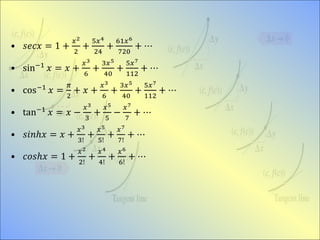 • 𝑠𝑒𝑐𝑥 = 1 +
𝑥2
2
+
5𝑥4
24
+
61𝑥6
720
+ ⋯
• sin−1
𝑥 = 𝑥 +
𝑥3
6
+
3𝑥5
40
+
5𝑥7
112
+ ⋯
• cos−1
𝑥 =
𝜋
2
+ 𝑥 +
𝑥3
6
+
3𝑥5
40
+
5𝑥7
112
+ ⋯
• tan−1 𝑥 = 𝑥 −
𝑥3
3
+
𝑥5
5
−
𝑥7
7
+ ⋯
• 𝑠𝑖𝑛ℎ𝑥 = 𝑥 +
𝑥3
3!
+
𝑥5
5!
+
𝑥7
7!
+ ⋯
• 𝑐𝑜𝑠ℎ𝑥 = 1 +
𝑥2
2!
+
𝑥4
4!
+
𝑥6
6!
+ ⋯
 