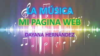 LA MÚSICA
MI PAGINA WEB
DAYANA HERNÁNDEZ
 