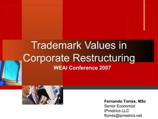 Trademark Values in Corporate Restructuring WEAI Conference 2007 Fernando Torres, MSc Senior Economist IPmetrics LLC [email_address] 