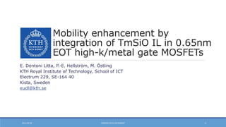 Mobility enhancement by
integration of TmSiO IL in 0.65nm
EOT high-k/metal gate MOSFETs
E. Dentoni Litta, P.-E. Hellström, M. Östling
KTH Royal Institute of Technology, School of ICT
Electrum 229, SE-164 40
Kista, Sweden
eudl@kth.se
2013-09-18 ESSDERC 2013, BUCHAREST 1
 