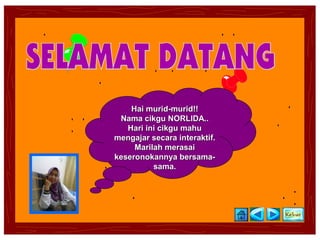 Hai murid-murid!!
 Nama cikgu NORLIDA..
   Hari ini cikgu mahu
mengajar secara interaktif.
     Marilah merasai
keseronokannya bersama-
          sama.
 