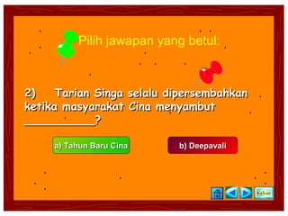 Pilih jawapan yang betul:



2)    Tarian Singa selalu dipersembahkan
ketika masyarakat Cina menyambut
__________?

     a) Tahun Baru Cina    b) Deepavali
 