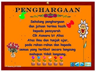 Penghargaan
                    Sekalung penghargaan
                   dan jutaan terima kasih
                      kepada pensyarah
                     Cik Asmara bt Alias
                  Atas ilmu dan tunjuk ajar,
                 pada rakan-rakan dan kepada
              semua yang terlibat secara langsung
                    mahupun tidak langsung.


© nhanita_1F/2008
 