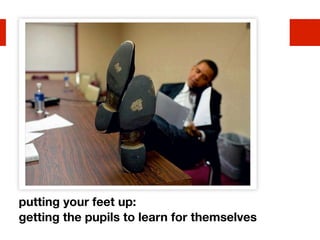 putting your feet up:
getting the pupils to learn for themselves
 