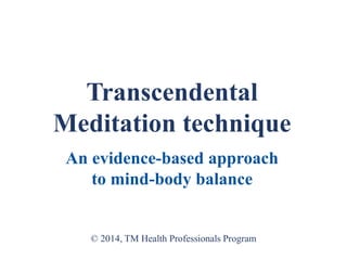 Transcendental
Meditation technique
An evidence-based approach
to mind-body balance
© 2014, TM Health Professionals Program
 