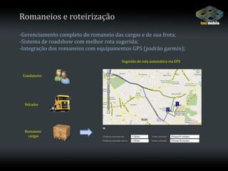 Romaneios e roteirização-Gerenciamento completo do romaneio das cargas e de sua frota;-Sistema de roadshow com melhor rota sugerida;-Integração dos romaneios com equipamentos GPS (padrão garmin);Sugestão de rota automática via GPSCondutoresVeículosRomaneiocargas
