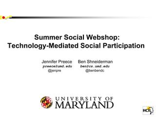 Summer Social Webshop:
Technology-Mediated Social Participation

         Jennifer Preece   Ben Shneiderman
          preece@umd.edu   ben@cs.umd.edu
             @jenpre          @benbendc
 