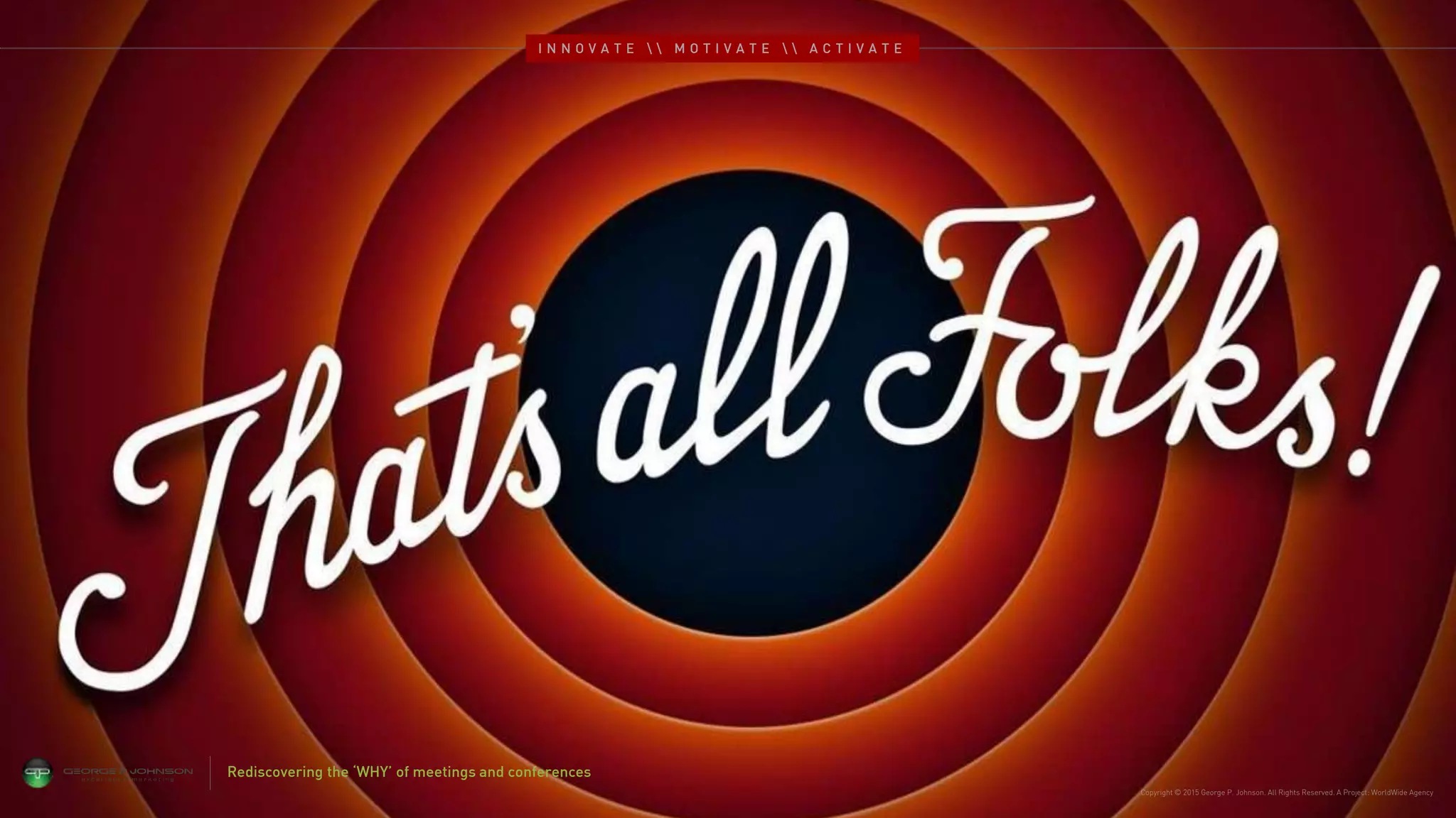 Copyright © 2015 George P. Johnson. All Rights Reserved. A Project: WorldWide Agency
Rediscovering the ‘WHY’ of meetings and conferences
I N N O V A T E   M O T I V A T E   A C T I V A T E
 