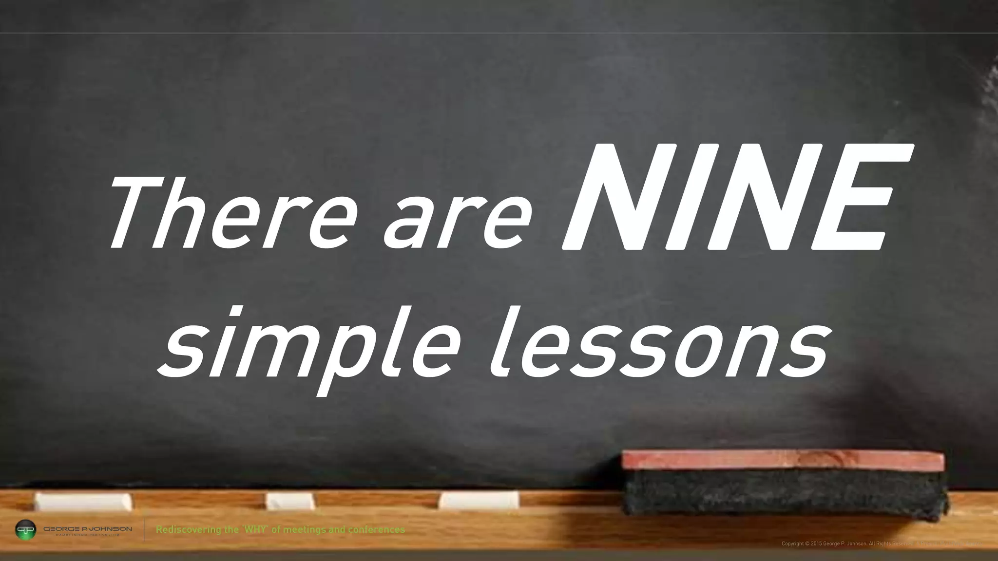 Copyright © 2015 George P. Johnson. All Rights Reserved. A Project: WorldWide Agency
There are NINE
simple lessons
Rediscovering the ‘WHY’ of meetings and conferences
 