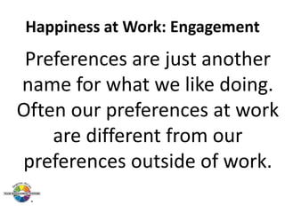 Happiness at Work: Engagement

Preferences are just another
name for what we like doing.
Often our preferences at work
are different from our
preferences outside of work.

 