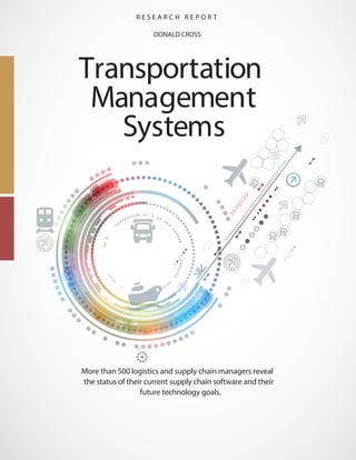 ®
R E S E A R C H R E P O R T
DONALD CROSS
Transportation
Management
Systems
More than 500 logistics and supply chain managers reveal
the status of their current supply chain software and their
future technology goals.
 