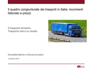 Il trasporto terrestre:
Trasporto merci su strada
Donatella Berna e Giovanna Astori
14 Aprile 2014
Il quadro congiunturale dei trasporti in Italia: movimenti
fatturato e prezzi
 