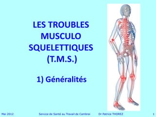 LES TROUBLES
              MUSCULO
           SQUELETTIQUES
               (T.M.S.)

            1) Généralités


Mai 2012     Service de Santé au Travail de Cambrai   Dr Patrice THOREZ   1
 
