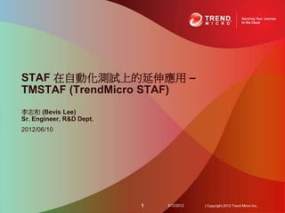 STAF 在自動化測試上的延伸應用 –
TMSTAF (TrendMicro STAF)
李志和 (Bevis Lee)
Sr. Engineer, R&D Dept.
2012/06/10




                          1   6/12/2012   | Copyright 2012 Trend Micro Inc.
 