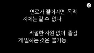 연료가 떨어지면 목적
지에는 갈 수 없다.
적절한 자원 없이 즐겁
게 일하는 것은 불가능.
 