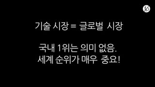 기술 시장 = 글로벌 시장
국내 1위는 의미 없음.
세계 순위가 매우 중요!
 