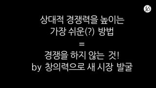 상대적 경쟁력을 높이는
가장 쉬운(?) 방법
=
경쟁을 하지 않는 것!
by 창의력으로 새 시장 발굴
 