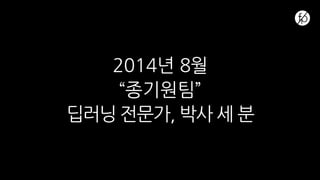 2014년 8월
“종기원팀”
딥러닝 전문가, 박사 세 분
 