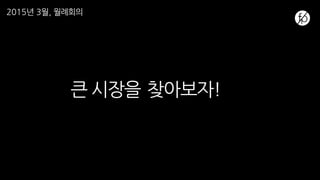 큰 시장을 찾아보자!
2015년 3월, 월례회의
 