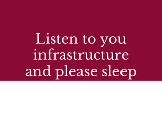 Listen to you
infrastructure
and please sleep
 