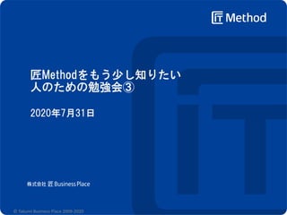 匠Methodをもう少し知りたい
人のための勉強会③
2020年7月31日
© Takumi Business Place 2009-2020
 