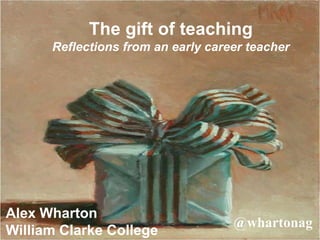 The gift of teaching
      Reflections from an early career teacher




Alex Wharton
                                    @whartonag
William Clarke College
 