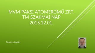 MVM PAKSI ATOMERŐMŰ ZRT.
TM SZAKMAI NAP
2015.12.01.
Pásztory Zoltán
 