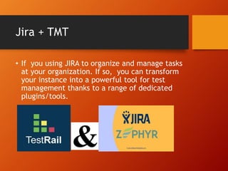 Jira + TMT
• If you using JIRA to organize and manage tasks
at your organization. If so, you can transform
your instance into a powerful tool for test
management thanks to a range of dedicated
plugins/tools.
 