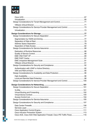 Cisco UCS .......................................................................................................................... 67
   Virtualization ....................................................................................................................... 68
  Design Considerations for Tenant Management and Control ................................................. 71
   VMware vCloud Director ..................................................................................................... 71
  Design Considerations for Service Provider Management and Control .................................. 73
     Virtualization ....................................................................................................................... 73
Design Considerations for Storage ....................................................................................... 77
 Design Considerations for Secure Separation ....................................................................... 77
   Segmentation by VSAN and Zoning ................................................................................... 77
   Separation of Data at Rest ................................................................................................. 79
   Address Space Separation ................................................................................................. 79
   Separation of Data Access ................................................................................................. 82
  Design Considerations for Service Assurance ....................................................................... 88
   Dedication of Runtime Resources ...................................................................................... 88
   Quality of Service Control ................................................................................................... 88
   EMC VNX FAST VP ........................................................................................................... 89
   EMC FAST Cache .............................................................................................................. 91
   EMC Unisphere Management Suite ................................................................................... 91
   VMware vCloud Director ..................................................................................................... 91
  Design Considerations for Security and Compliance ............................................................. 92
   Authentication with LDAP or Active Directory ..................................................................... 92
   VNX and RSA enVision ...................................................................................................... 95
  Design Considerations for Availability and Data Protection .................................................... 96
   High Availability .................................................................................................................. 96
   Local and Remote Data Protection ..................................................................................... 98
  Design Considerations for Service Provider Management and Control ................................ 100

Design Considerations for Networking ............................................................................... 101
 Design Considerations for Secure Separation ..................................................................... 101
   VLANs .............................................................................................................................. 101
   Virtual Routing and Forwarding ........................................................................................ 102
   Virtual Device Context ...................................................................................................... 104
   Access Control List ........................................................................................................... 104
  Design Considerations for Service Assurance ..................................................................... 105
  Design Considerations for Security and Compliance ........................................................... 107
     Data Center Firewalls ....................................................................................................... 108
     Services Layer .................................................................................................................. 111
     Cisco Application Control Engine...................................................................................... 111
     Cisco Intrusion Prevention System ................................................................................... 113
     Cisco ACE, Cisco ACE Web Application Firewall, Cisco IPS Traffic Flows ....................... 116

    © 2012 VCE Company, LLC. All Rights Reserved.                                                                                        4
 