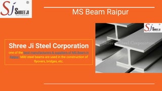 MS Beam Raipur
Shree Ji Steel Corporation
one of the best manufacturers & suppliers of MS Beam in
Raipur. Mild steel beams are used in the construction of
flyovers, bridges, etc.
 