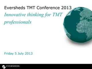 Eversheds TMT Conference 2013
Innovative thinking for TMT
professionals
Friday 5 July 2013
 
