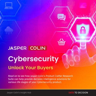 Data to Decision
Cybersecurity
Cybersecurity
Unlock Your Buyers
Read on to see how Jasper Colin’s Product Crafter Research
Suite can help provide decision intelligence solutions for
various life stages of your Cybersecurity product.
 