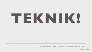 TEKNIK!
”TECHNOLOGY HAS TO BE INVENTED OR ADOPTED”
JARED DIAMOND

 