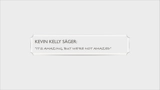 KEVIN KELLY SÄGER: 	

”IT'S AMAZING, BUT WE'RE NOT AMAZED”

 